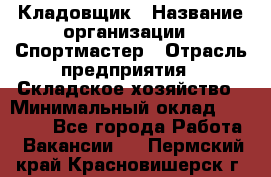 Кладовщик › Название организации ­ Спортмастер › Отрасль предприятия ­ Складское хозяйство › Минимальный оклад ­ 26 000 - Все города Работа » Вакансии   . Пермский край,Красновишерск г.